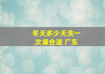 冬天多少天洗一次澡合适 广东